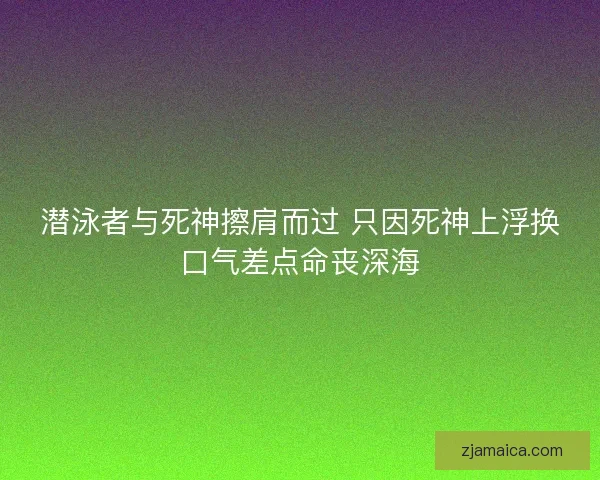 潜泳者与死神擦肩而过 只因死神上浮换口气差点命丧深海