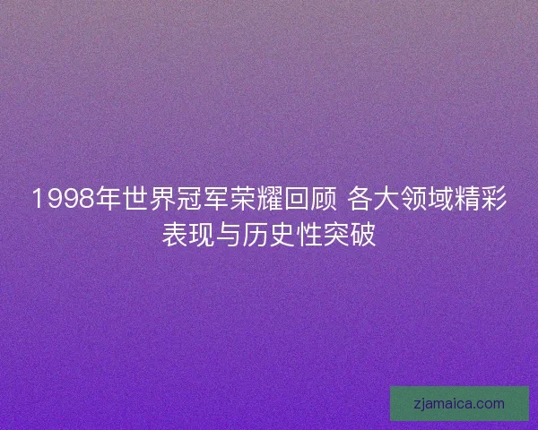 1998年世界冠军荣耀回顾 各大领域精彩表现与历史性突破